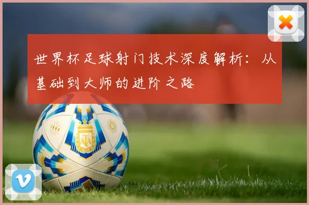 世界杯足球射门技术深度解析：从基础到大师的进阶之路