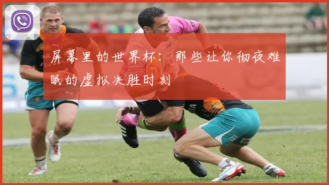 屏幕里的世界杯：那些让你彻夜难眠的虚拟决胜时刻