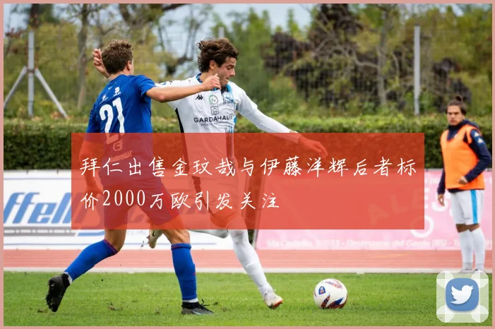 拜仁出售金玟哉与伊藤洋辉后者标价2000万欧引发关注