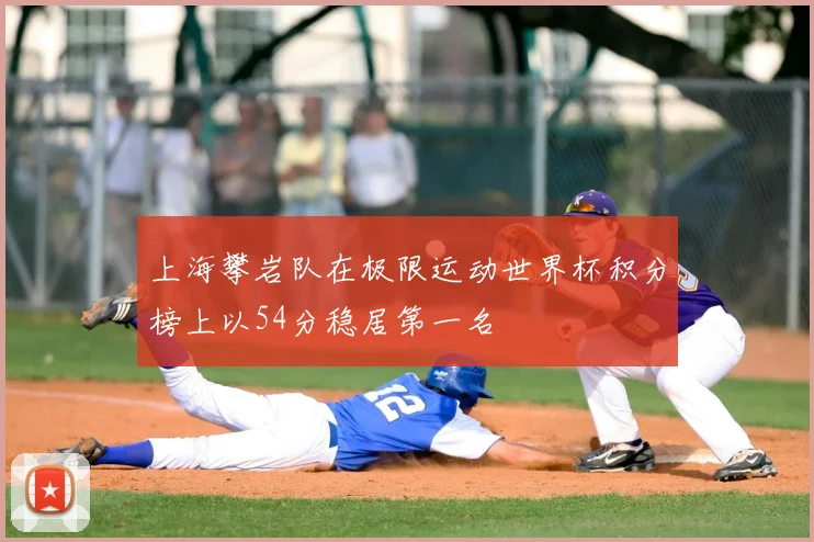 上海攀岩队在极限运动世界杯积分榜上以54分稳居第一名