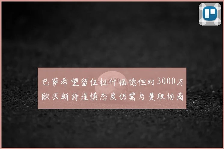 巴萨希望留住拉什福德但对3000万欧买断持谨慎态度仍需与曼联协商
