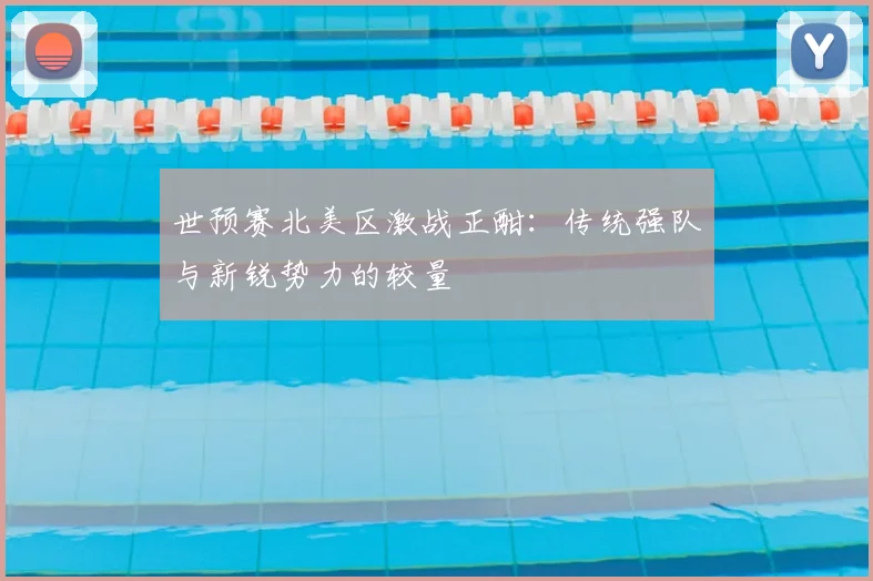世预赛北美区激战正酣:传统强队与新锐势力的较量