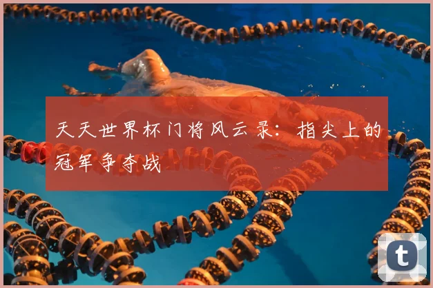 天天世界杯门将风云录：指尖上的冠军争夺战