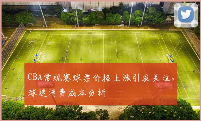 CBA常规赛球票价格上涨引发关注，球迷消费成本分析