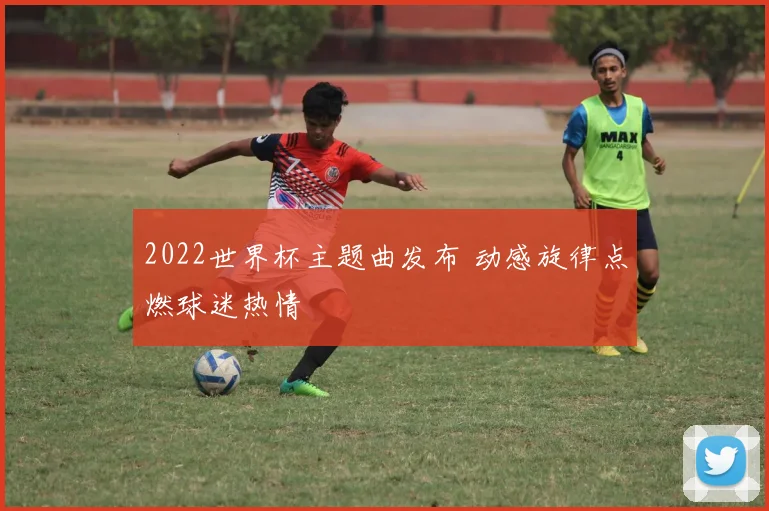 2022世界杯主题曲发布 动感旋律点燃球迷热情