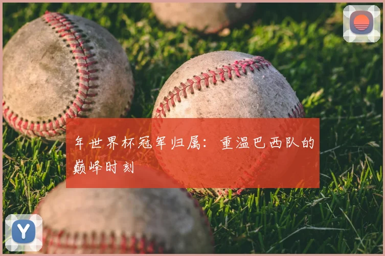 年世界杯冠军归属：重温巴西队的巅峰时刻