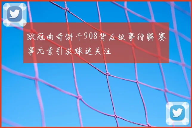 欧冠曲奇饼干908背后故事待解 赛事元素引发球迷关注
