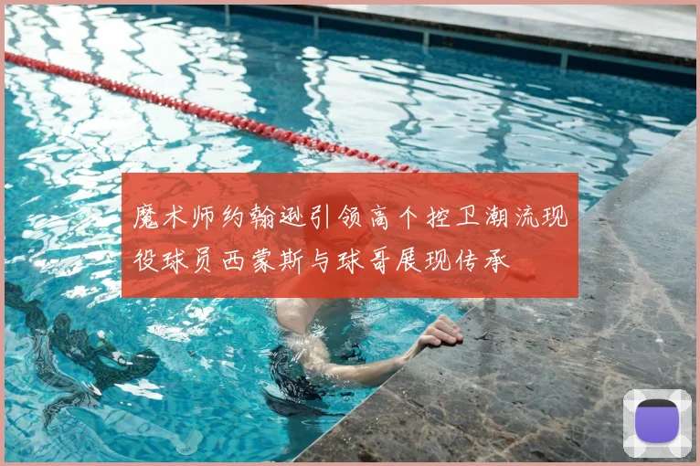 魔术师约翰逊引领高个控卫潮流现役球员西蒙斯与球哥展现传承