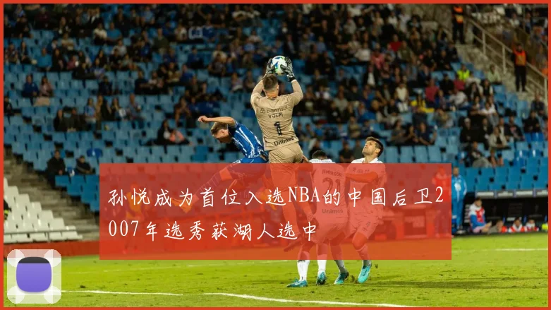 孙悦成为首位入选NBA的中国后卫2007年选秀获湖人选中