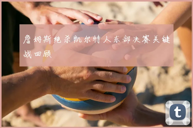 詹姆斯绝杀凯尔特人东部决赛关键战回顾