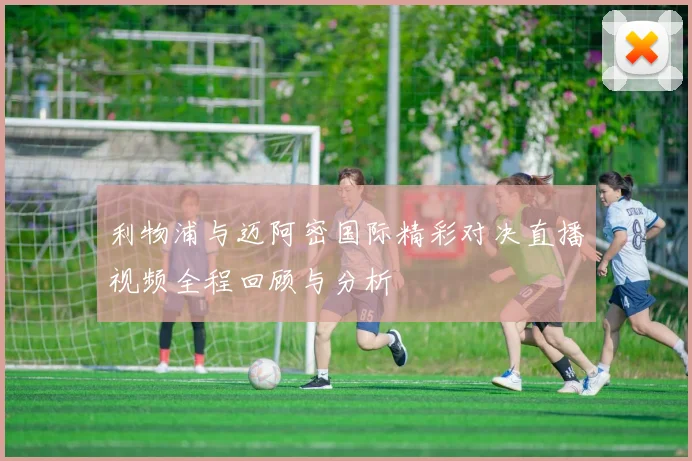 利物浦与迈阿密国际精彩对决直播视频全程回顾与分析