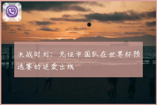决战时刻:见证中国队在世界杯预选赛的逆袭出线