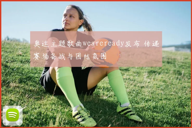 奥运主题歌曲weareready发布 传递赛场备战与团结氛围