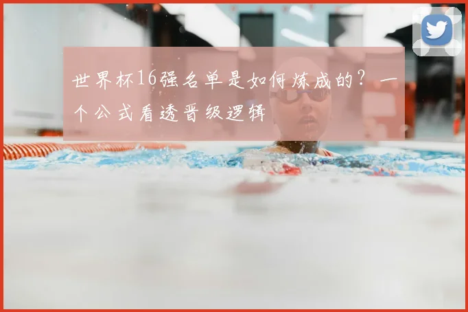 世界杯16强名单是如何炼成的?一个公式看透晋级逻辑