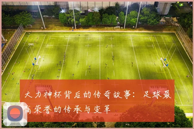 大力神杯背后的传奇故事：足球最高荣誉的传承与变革
