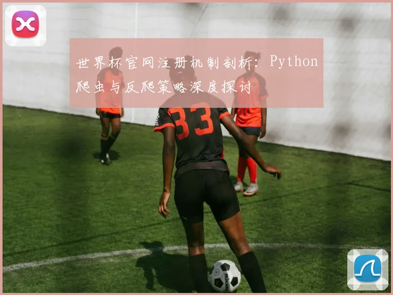 世界杯官网注册机制剖析：Python爬虫与反爬策略深度探讨