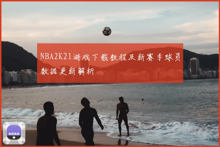 NBA2K21游戏下载教程及新赛季球员数据更新解析