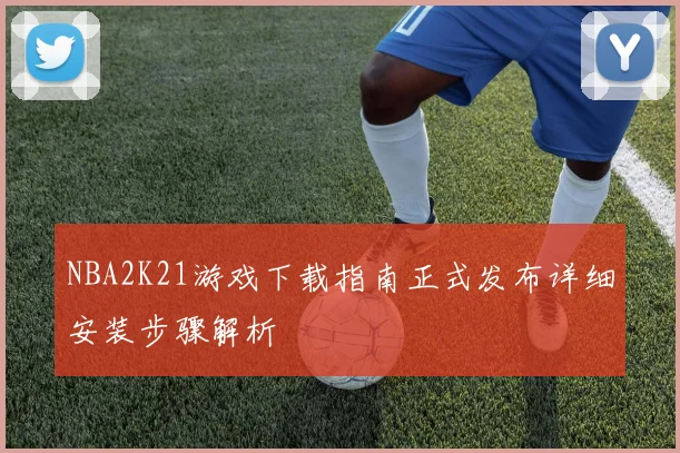 NBA2K21游戏下载指南正式发布详细安装步骤解析