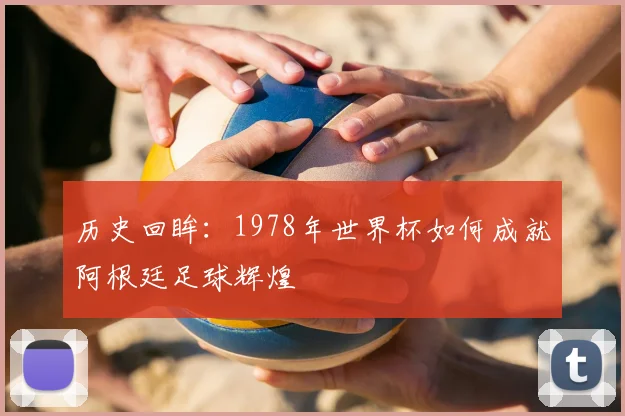 历史回眸：1978年世界杯如何成就阿根廷足球辉煌