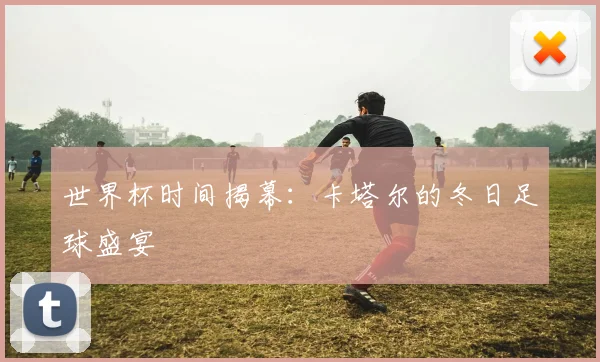 世界杯时间揭幕：卡塔尔的冬日足球盛宴