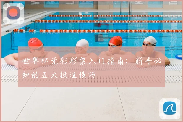 世界杯竞彩彩票入门指南：新手必知的五大投注技巧