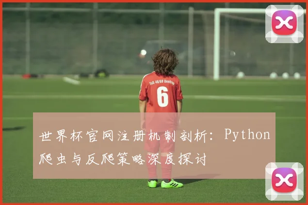 世界杯官网注册机制剖析：Python爬虫与反爬策略深度探讨