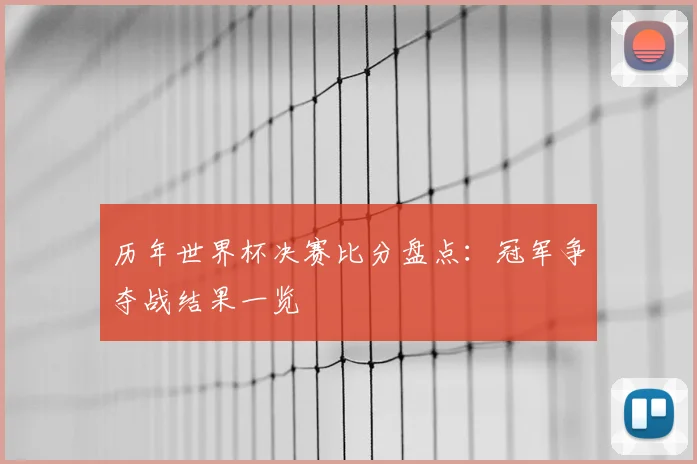 历年世界杯决赛比分盘点：冠军争夺战结果一览