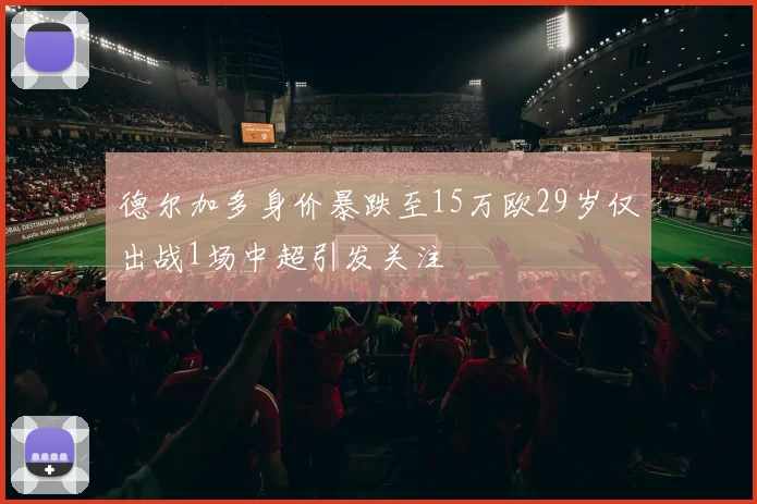 德尔加多身价暴跌至15万欧29岁仅出战1场中超引发关注