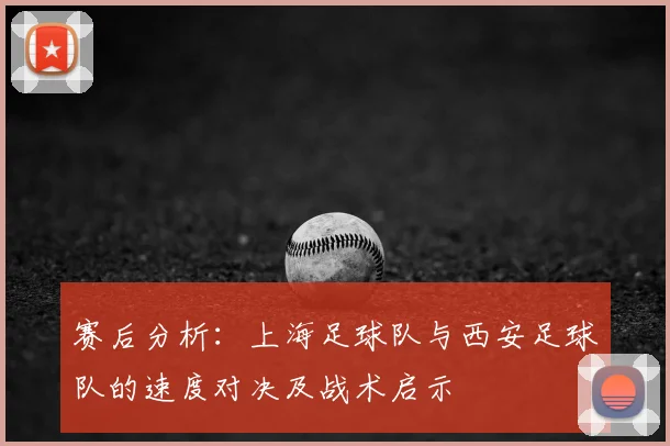 赛后分析：上海足球队与西安足球队的速度对决及战术启示