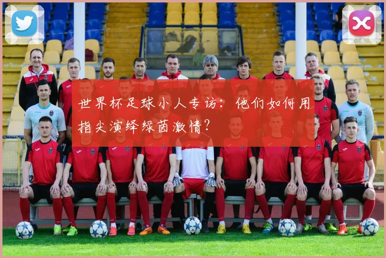 世界杯足球小人专访：他们如何用指尖演绎绿茵激情？